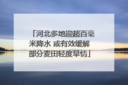 河北多地迎超百毫米降水 或有效缓解部分麦田轻度旱情