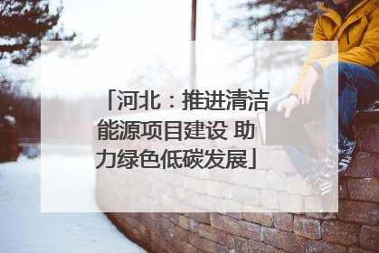 河北：推进清洁能源项目建设 助力绿色低碳发展