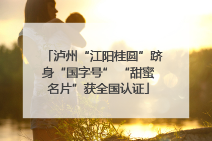 泸州“江阳桂圆”跻身“国字号” “甜蜜名片”获全国认证