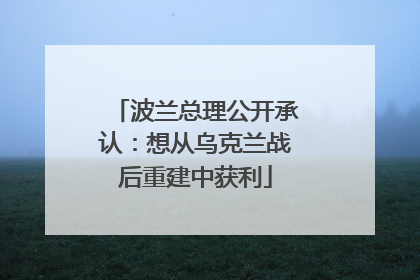 波兰总理公开承认：想从乌克兰战后重建中获利