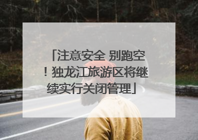 注意安全 别跑空！独龙江旅游区将继续实行关闭管理