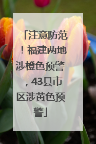 注意防范！福建两地涉橙色预警，43县市区涉黄色预警