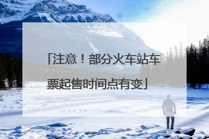 注意！部分火车站车票起售时间点有变