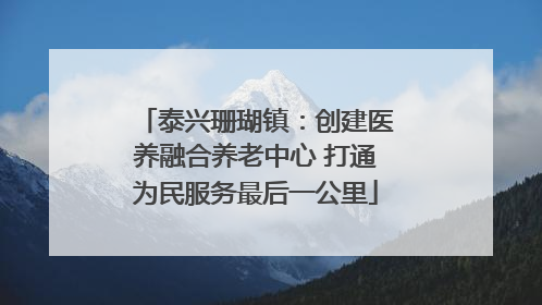泰兴珊瑚镇：创建医养融合养老中心 打通为民服务最后一公里