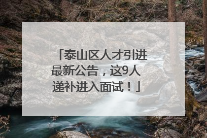 泰山区人才引进最新公告，这9人递补进入面试！