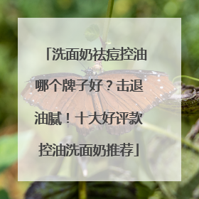 洗面奶祛痘控油哪个牌子好？击退油腻！十大好评款控油洗面奶推荐