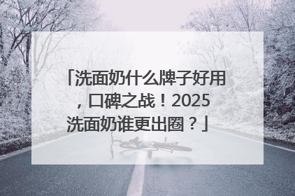 洗面奶什么牌子好用，口碑之战！2025洗面奶谁更出圈？