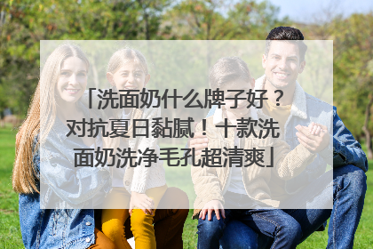 洗面奶什么牌子好？对抗夏日黏腻！十款洗面奶洗净毛孔超清爽