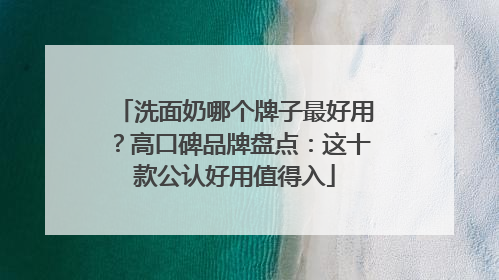 洗面奶哪个牌子最好用？高口碑品牌盘点：这十款公认好用值得入