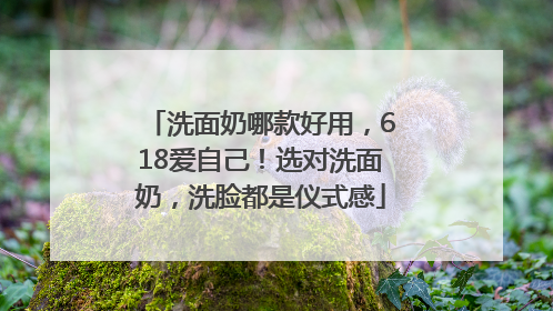 洗面奶哪款好用，618爱自己！选对洗面奶，洗脸都是仪式感