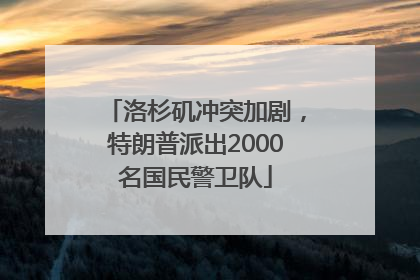 洛杉矶冲突加剧，特朗普派出2000名国民警卫队