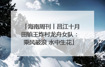 海南周刊丨昌江十月田镇王炸村龙舟女队：乘风破浪 水中生花