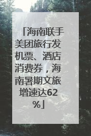 海南联手美团旅行发机票、酒店消费券，海南暑期文旅增速达62%