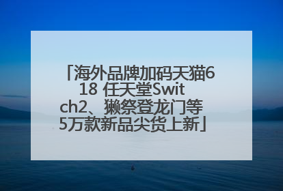 海外品牌加码天猫618 任天堂Switch2、獭祭登龙门等5万款新品尖货上新