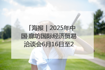 海报｜2025年中国·廊坊国际经济贸易洽谈会6月16日至20日在廊坊召开