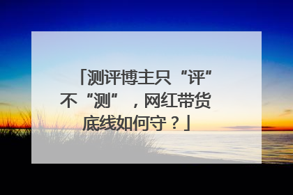 测评博主只“评”不“测”，网红带货底线如何守？