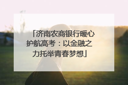 济南农商银行暖心护航高考：以金融之力托举青春梦想