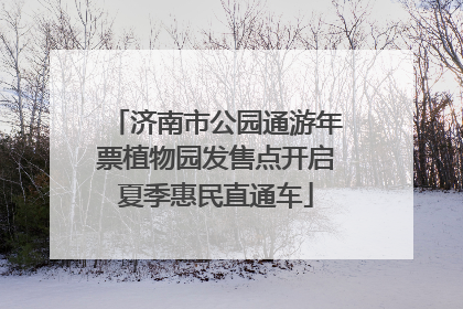 济南市公园通游年票植物园发售点开启夏季惠民直通车