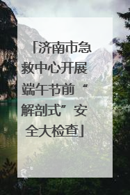 济南市急救中心开展端午节前“解剖式”安全大检查