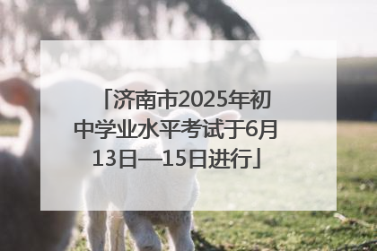 济南市2025年初中学业水平考试于6月13日—15日进行