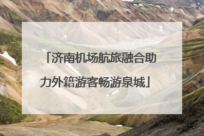 济南机场航旅融合助力外籍游客畅游泉城