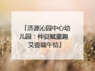 济源沁园中心幼儿园：仲夏赋童趣 艾香端午情