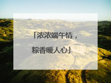 浓浓端午情，粽香暖人心