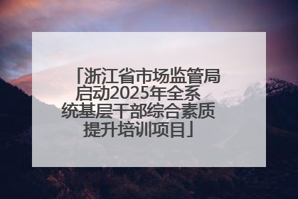 浙江省市场监管局启动2025年全系统基层干部综合素质提升培训项目