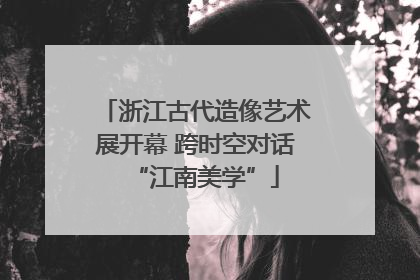 浙江古代造像艺术展开幕 跨时空对话“江南美学”