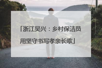 浙江吴兴：乡村保洁员用坚守书写孝亲长歌