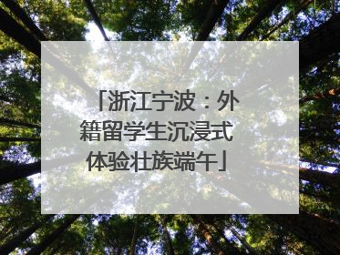 浙江宁波：外籍留学生沉浸式体验壮族端午