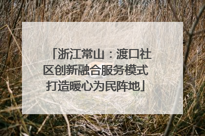 浙江常山：渡口社区创新融合服务模式打造暖心为民阵地