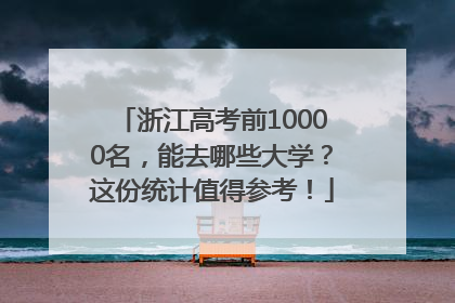 浙江高考前10000名，能去哪些大学？这份统计值得参考！