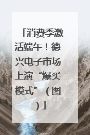 消费季激活端午！德兴电子市场上演“爆买模式”（图）