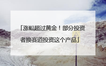 涨幅超过黄金！部分投资者换赛道投资这个产品