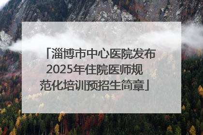 淄博市中心医院发布2025年住院医师规范化培训预招生简章