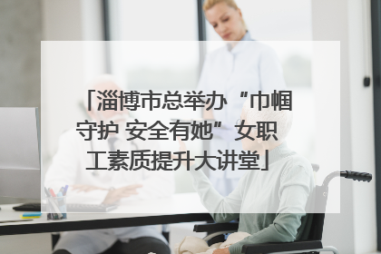 淄博市总举办“巾帼守护 安全有她”女职工素质提升大讲堂