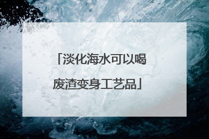 淡化海水可以喝 废渣变身工艺品