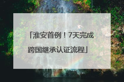 淮安首例！7天完成跨国继承认证流程
