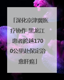深化京津冀医疗协作 黑龙江患者跨越1700公里赴保定治愈肝癌