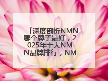 深度剖析NMN哪个牌子最好，2025年十大NMN品牌排行，NMN该怎么选