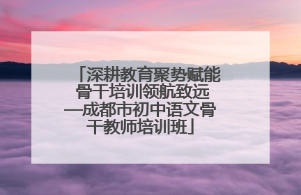 深耕教育聚势赋能 骨干培训领航致远—成都市初中语文骨干教师培训班