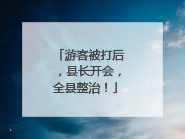 游客被打后，县长开会，全县整治！