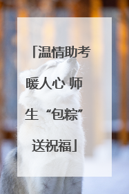 温情助考暖人心 师生“包粽”送祝福