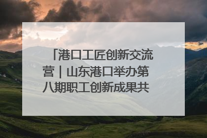 港口工匠创新交流营｜山东港口举办第八期职工创新成果共享交流活动