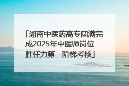 湖南中医药高专圆满完成2025年中医师岗位胜任力第一阶梯考核