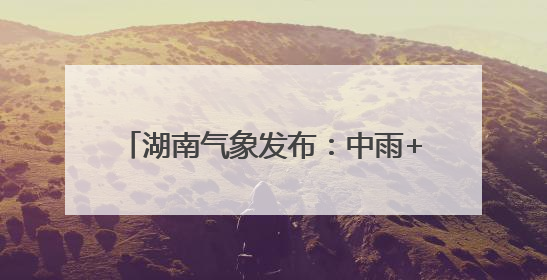 湖南气象发布：中雨+7级阵风！最低17℃