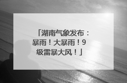 湖南气象发布：暴雨！大暴雨！9级雷暴大风！