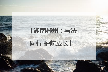 湖南郴州：与法同行 护航成长