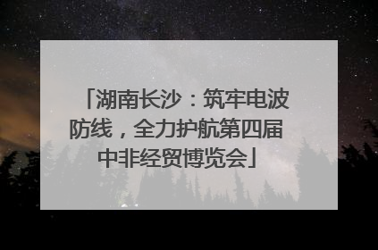 湖南长沙：筑牢电波防线，全力护航第四届中非经贸博览会